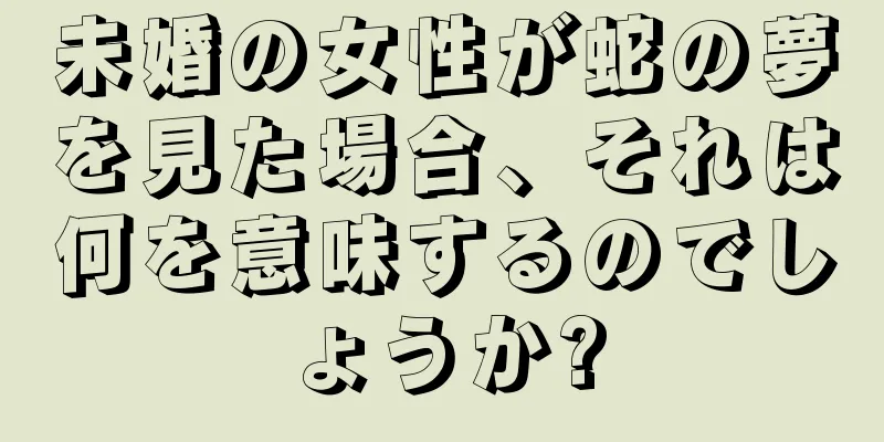 未婚の女性が蛇の夢を見た場合、それは何を意味するのでしょうか?