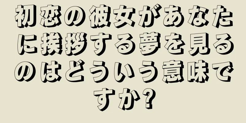 初恋の彼女があなたに挨拶する夢を見るのはどういう意味ですか?