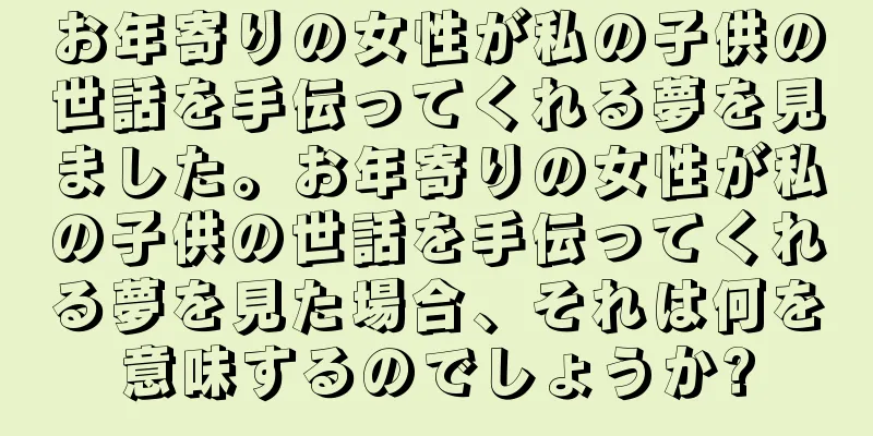 お年寄りの女性が私の子供の世話を手伝ってくれる夢を見ました。お年寄りの女性が私の子供の世話を手伝ってくれる夢を見た場合、それは何を意味するのでしょうか?