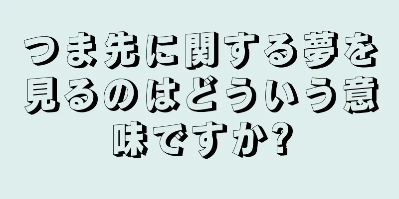 つま先に関する夢を見るのはどういう意味ですか?