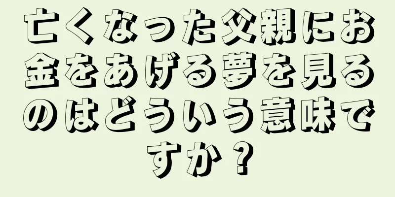 亡くなった父親にお金をあげる夢を見るのはどういう意味ですか？
