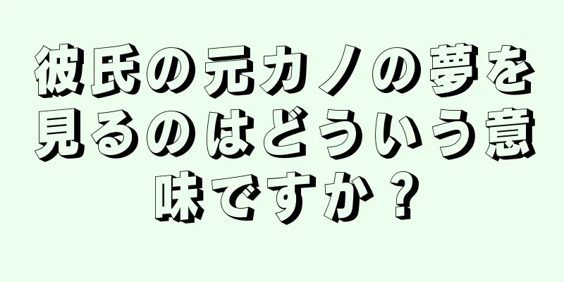 彼氏の元カノの夢を見るのはどういう意味ですか？