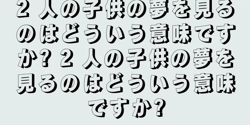 2 人の子供の夢を見るのはどういう意味ですか? 2 人の子供の夢を見るのはどういう意味ですか?
