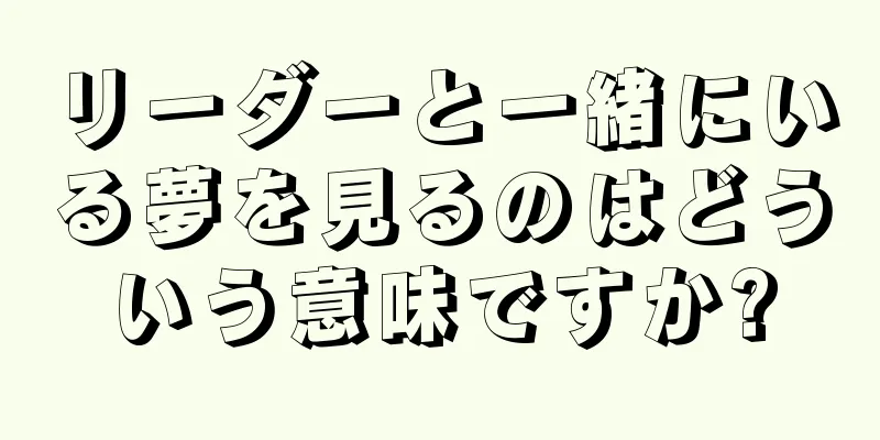リーダーと一緒にいる夢を見るのはどういう意味ですか?
