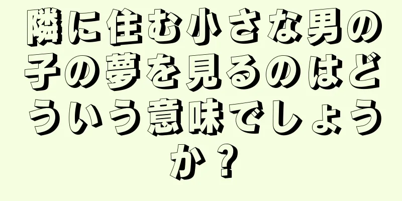 隣に住む小さな男の子の夢を見るのはどういう意味でしょうか？