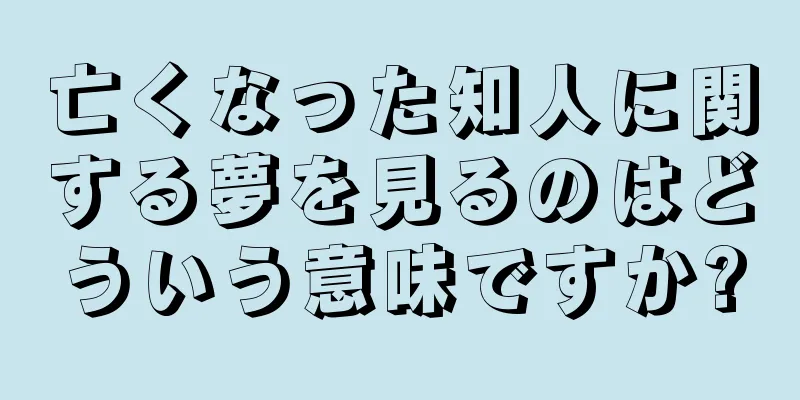 亡くなった知人に関する夢を見るのはどういう意味ですか?