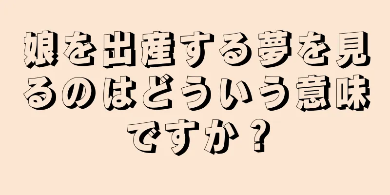 娘を出産する夢を見るのはどういう意味ですか？