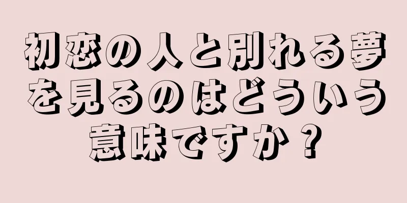 初恋の人と別れる夢を見るのはどういう意味ですか？