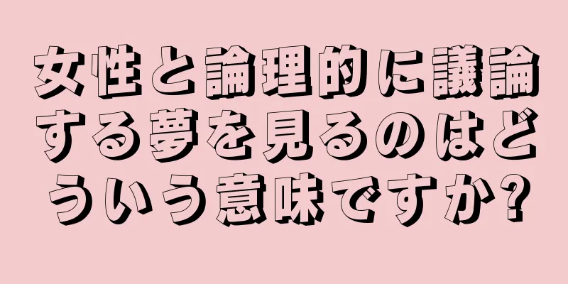 女性と論理的に議論する夢を見るのはどういう意味ですか?