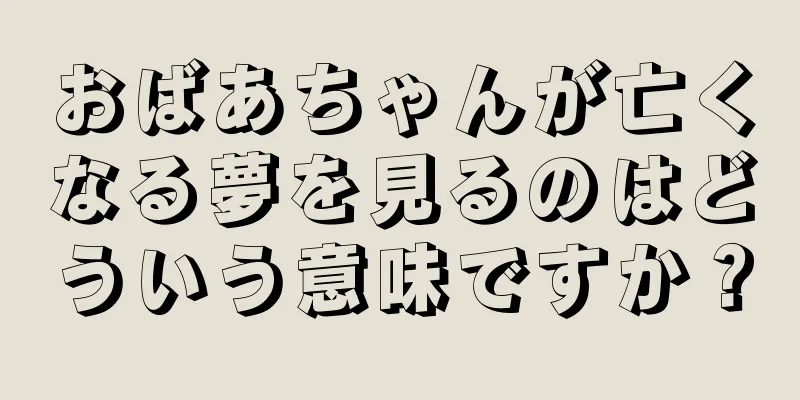 おばあちゃんが亡くなる夢を見るのはどういう意味ですか？