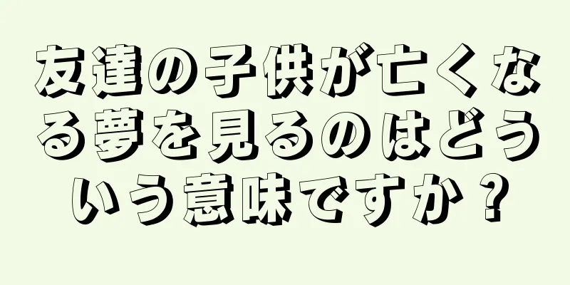 友達の子供が亡くなる夢を見るのはどういう意味ですか？