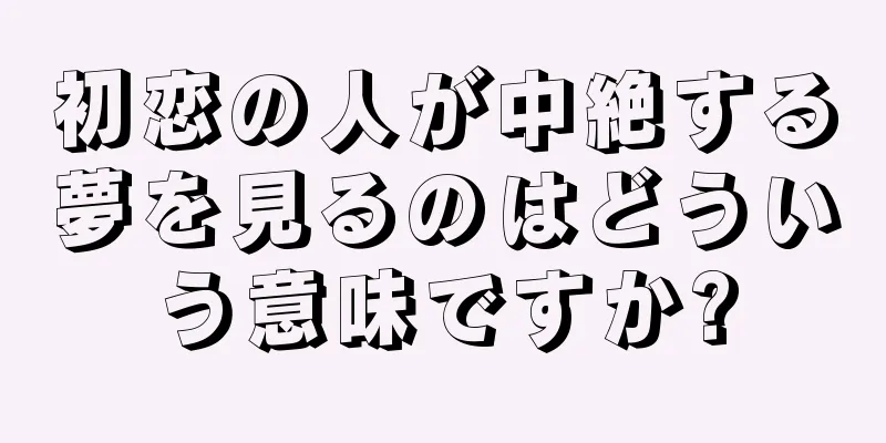 初恋の人が中絶する夢を見るのはどういう意味ですか?