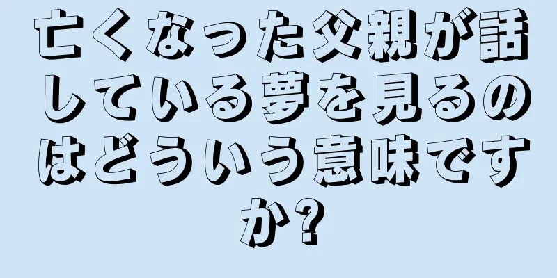 亡くなった父親が話している夢を見るのはどういう意味ですか?