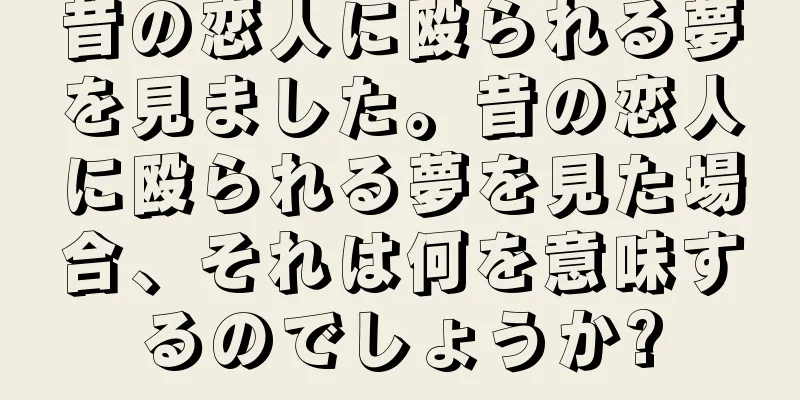 昔の恋人に殴られる夢を見ました。昔の恋人に殴られる夢を見た場合、それは何を意味するのでしょうか?