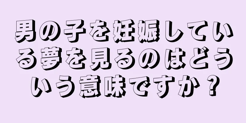 男の子を妊娠している夢を見るのはどういう意味ですか？