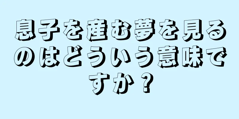 息子を産む夢を見るのはどういう意味ですか？