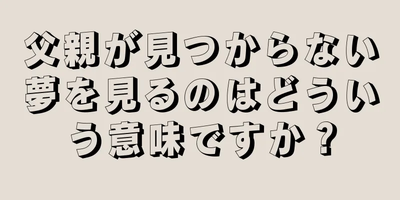 父親が見つからない夢を見るのはどういう意味ですか？