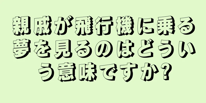 親戚が飛行機に乗る夢を見るのはどういう意味ですか?