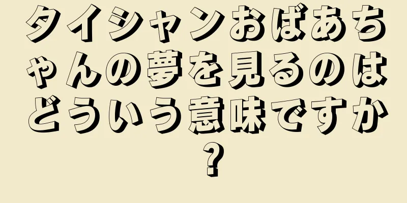 タイシャンおばあちゃんの夢を見るのはどういう意味ですか？