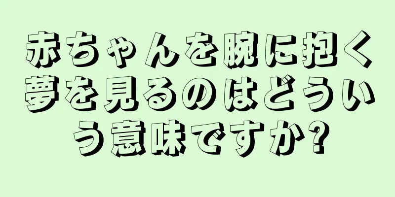 赤ちゃんを腕に抱く夢を見るのはどういう意味ですか?
