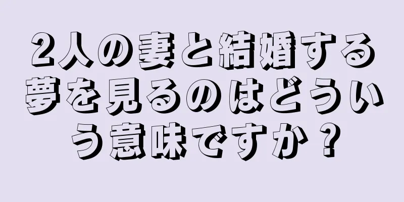 2人の妻と結婚する夢を見るのはどういう意味ですか？