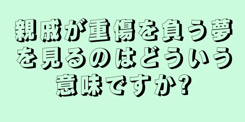 親戚が重傷を負う夢を見るのはどういう意味ですか?