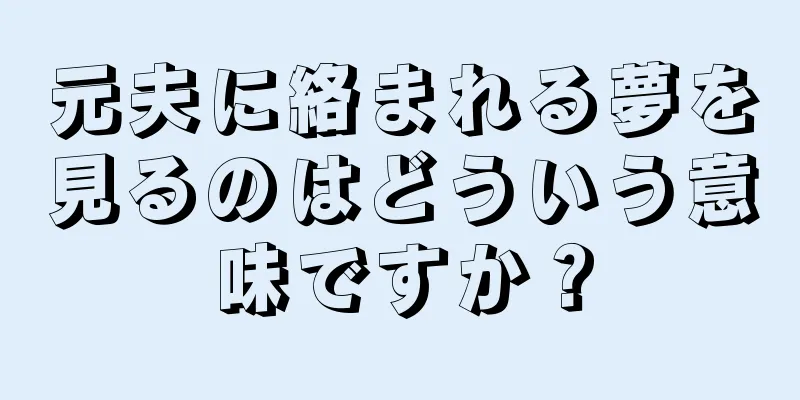 元夫に絡まれる夢を見るのはどういう意味ですか？