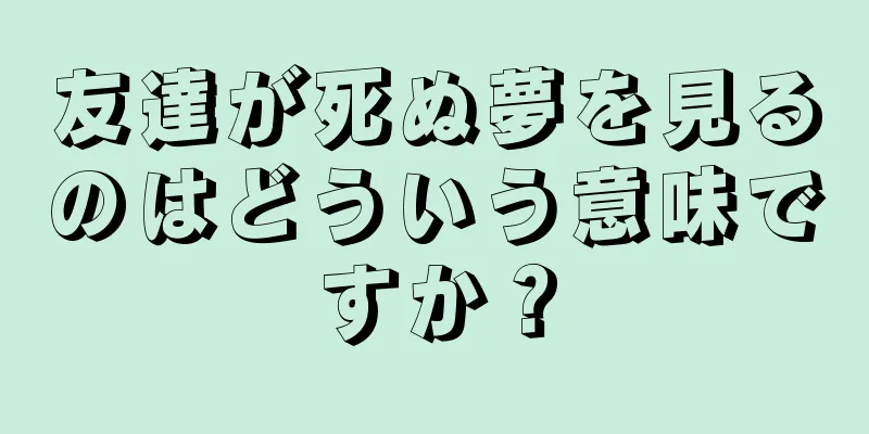 友達が死ぬ夢を見るのはどういう意味ですか？