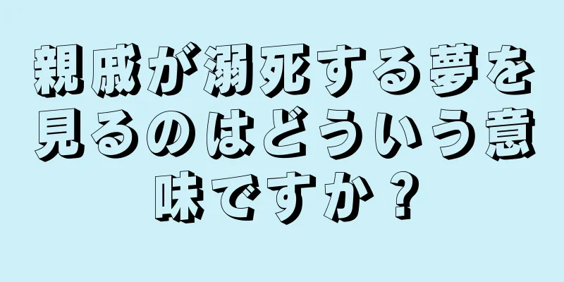 親戚が溺死する夢を見るのはどういう意味ですか？