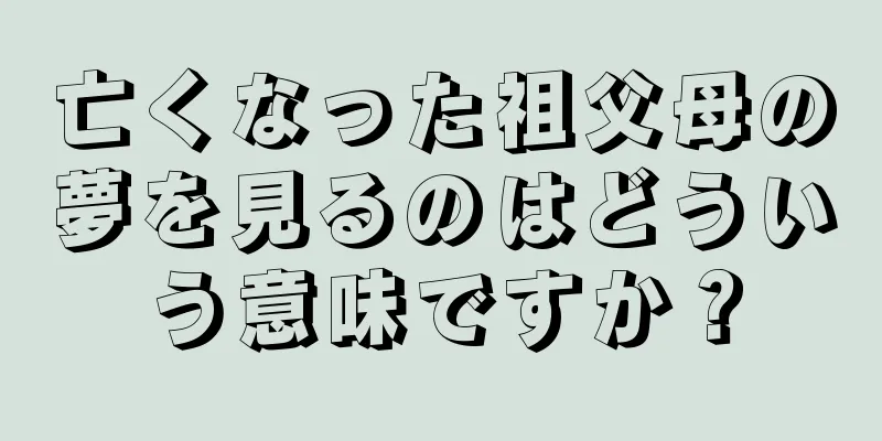 亡くなった祖父母の夢を見るのはどういう意味ですか？