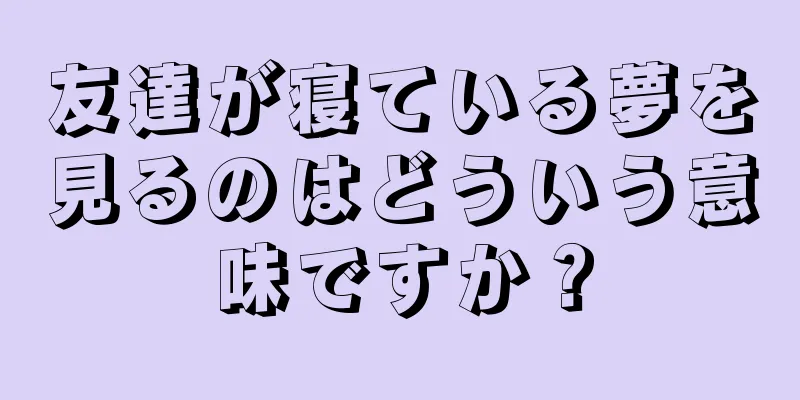 友達が寝ている夢を見るのはどういう意味ですか？