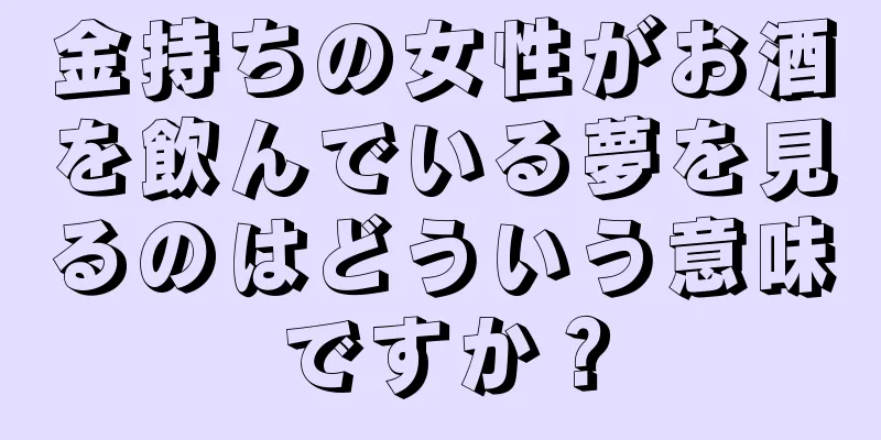 金持ちの女性がお酒を飲んでいる夢を見るのはどういう意味ですか？
