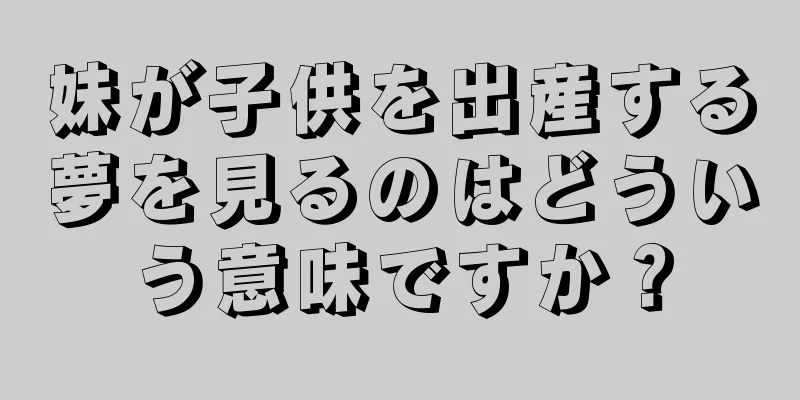 妹が子供を出産する夢を見るのはどういう意味ですか？