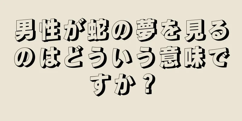 男性が蛇の夢を見るのはどういう意味ですか？