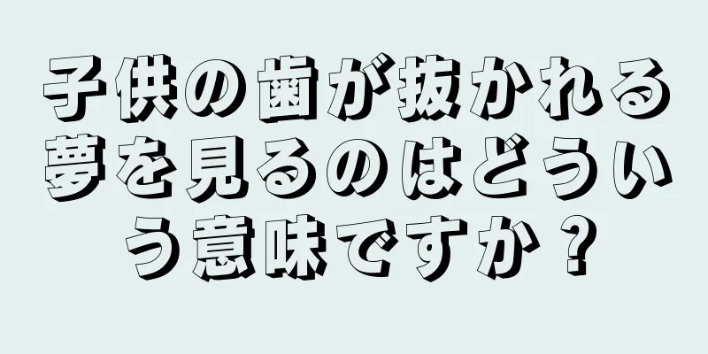 子供の歯が抜かれる夢を見るのはどういう意味ですか？