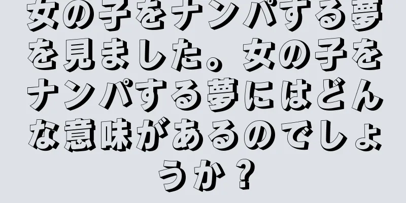 女の子をナンパする夢を見ました。女の子をナンパする夢にはどんな意味があるのでしょうか？