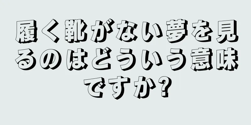 履く靴がない夢を見るのはどういう意味ですか?
