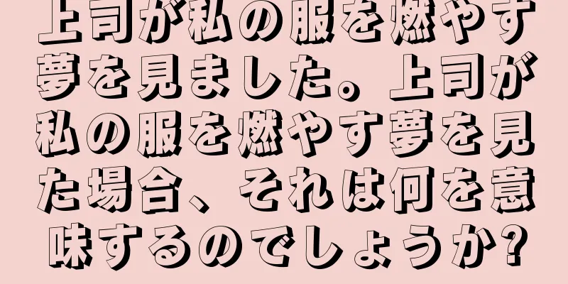 上司が私の服を燃やす夢を見ました。上司が私の服を燃やす夢を見た場合、それは何を意味するのでしょうか?