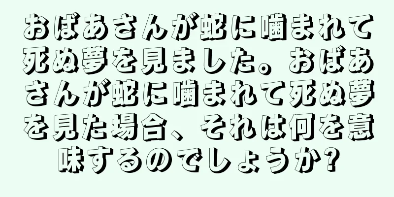 おばあさんが蛇に噛まれて死ぬ夢を見ました。おばあさんが蛇に噛まれて死ぬ夢を見た場合、それは何を意味するのでしょうか?