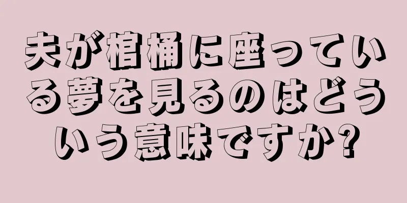 夫が棺桶に座っている夢を見るのはどういう意味ですか?