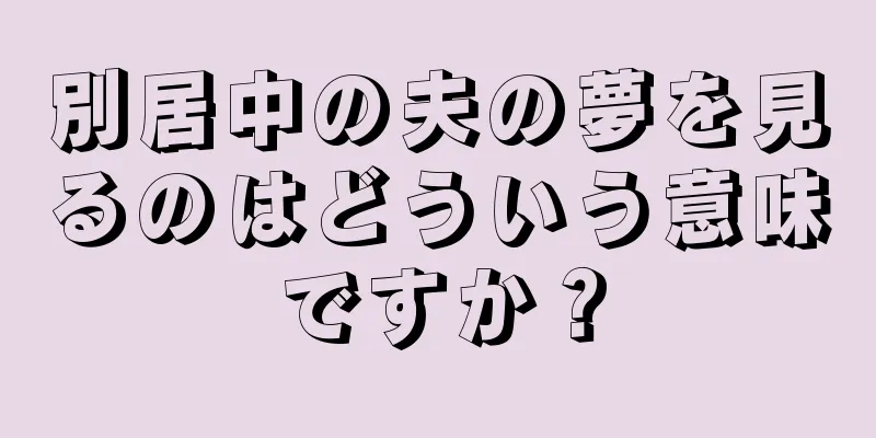 別居中の夫の夢を見るのはどういう意味ですか？