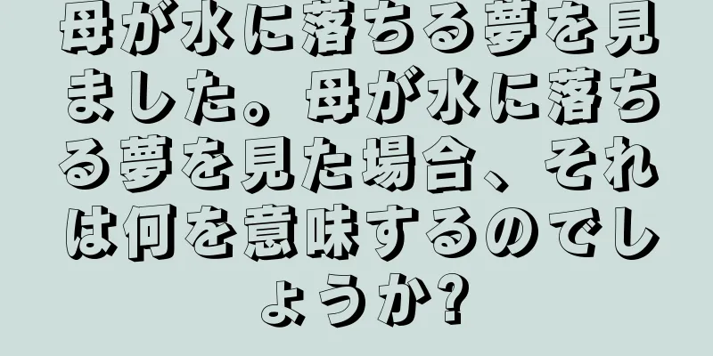 母が水に落ちる夢を見ました。母が水に落ちる夢を見た場合、それは何を意味するのでしょうか?