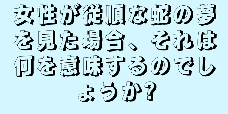 女性が従順な蛇の夢を見た場合、それは何を意味するのでしょうか?