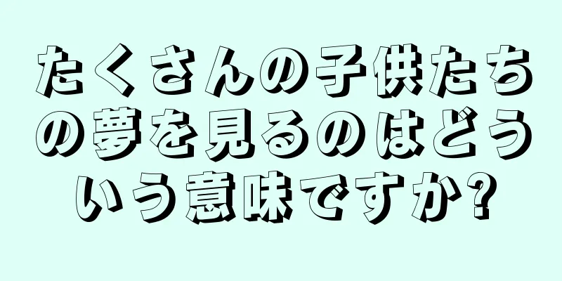 たくさんの子供たちの夢を見るのはどういう意味ですか?