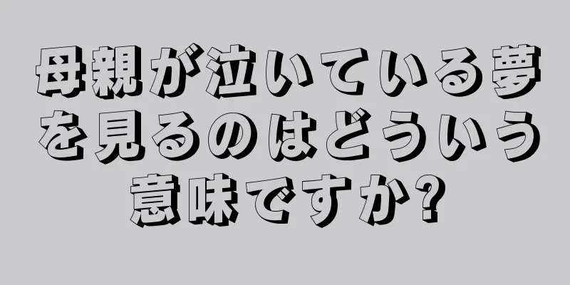 母親が泣いている夢を見るのはどういう意味ですか?