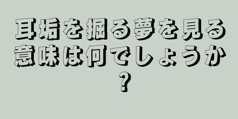 耳垢を掘る夢を見る意味は何でしょうか？
