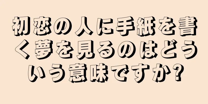 初恋の人に手紙を書く夢を見るのはどういう意味ですか?