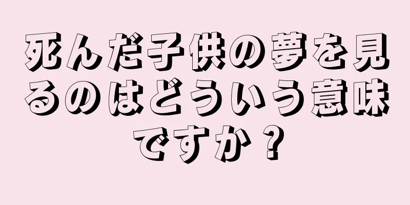 死んだ子供の夢を見るのはどういう意味ですか？