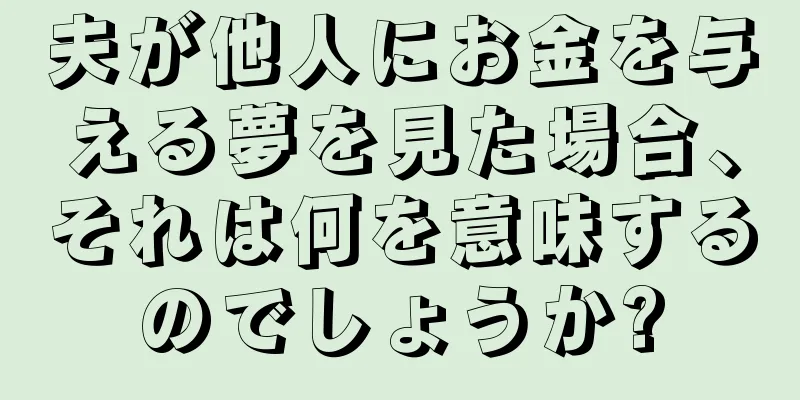 夫が他人にお金を与える夢を見た場合、それは何を意味するのでしょうか?