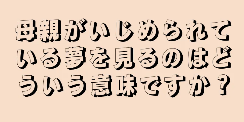 母親がいじめられている夢を見るのはどういう意味ですか？